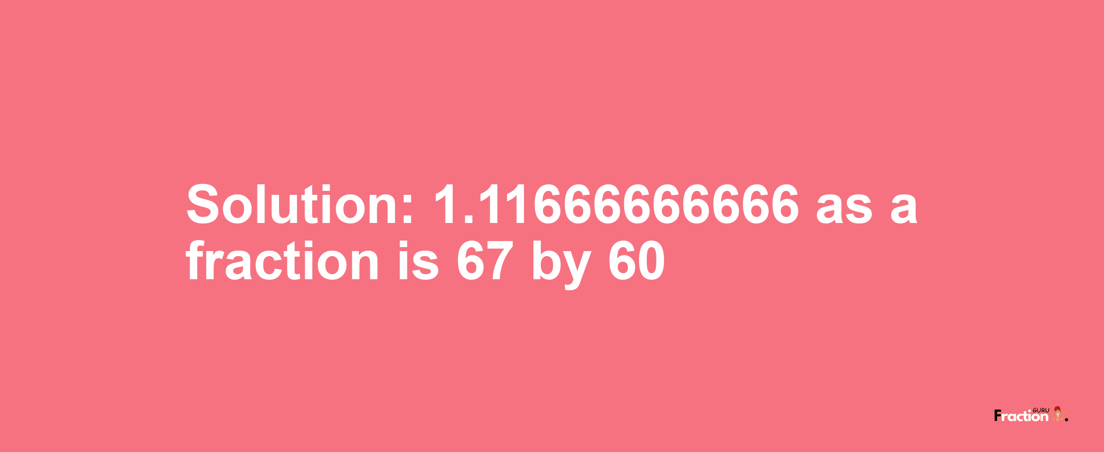 Solution:1.11666666666 as a fraction is 67/60